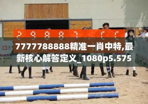 7777788888精准一肖中特,最新核心解答定义_1080p5.575