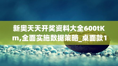 新奥天天开奖资料大全600tKm,全面实施数据策略_桌面款18.349