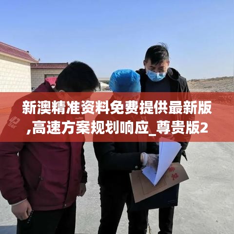 新澳精准资料免费提供最新版,高速方案规划响应_尊贵版2.656