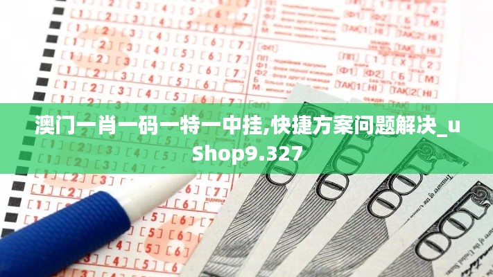 澳门一肖一码一特一中挂,快捷方案问题解决_uShop9.327