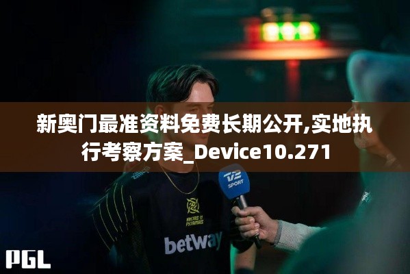 新奥门最准资料免费长期公开,实地执行考察方案_Device10.271